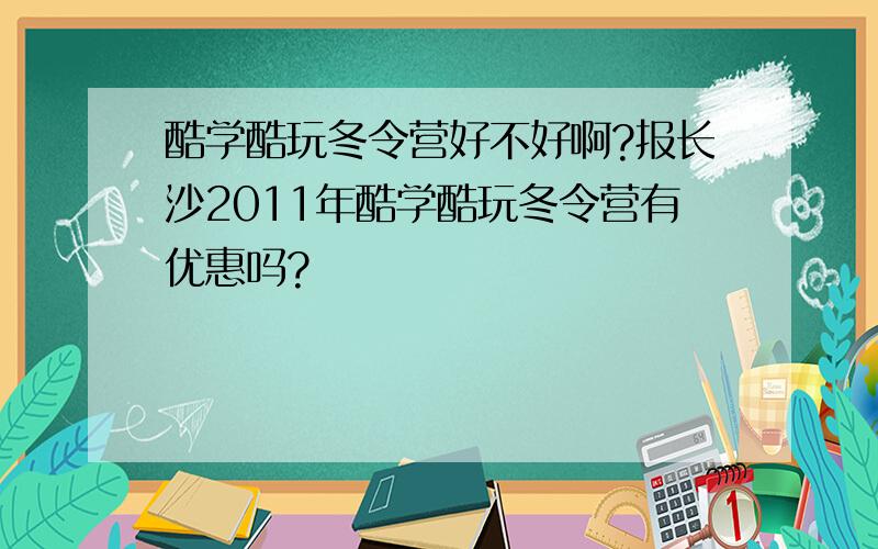 酷学酷玩冬令营好不好啊?报长沙2011年酷学酷玩冬令营有优惠吗?