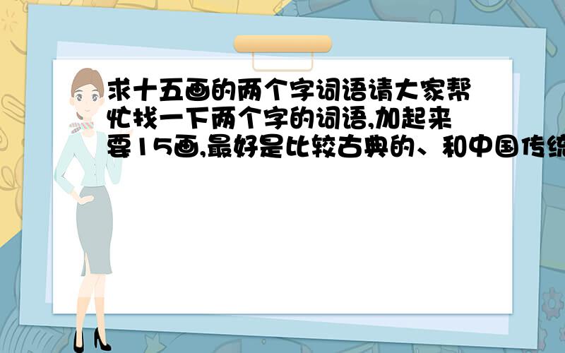 求十五画的两个字词语请大家帮忙找一下两个字的词语,加起来要15画,最好是比较古典的、和中国传统手工绣花有关联的,谢谢!