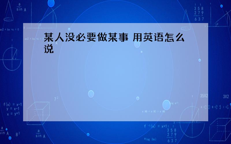 某人没必要做某事 用英语怎么说