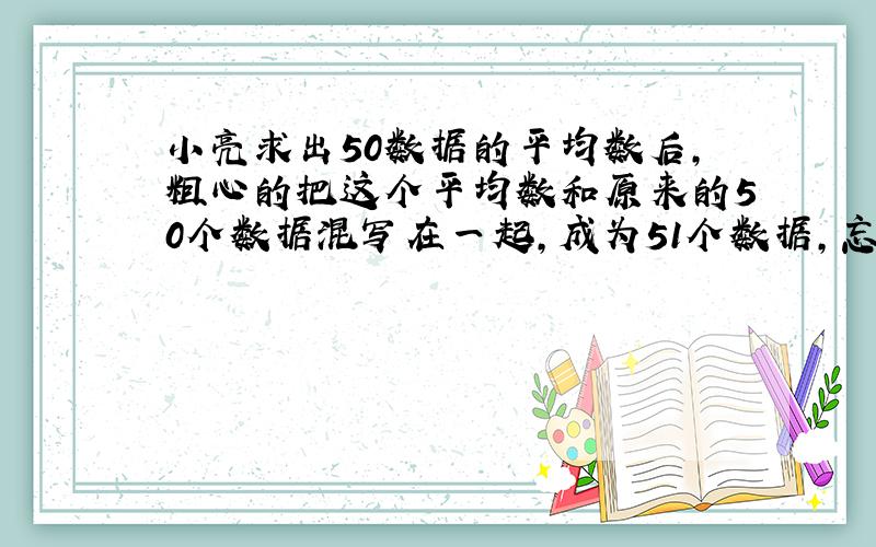 小亮求出50数据的平均数后,粗心的把这个平均数和原来的50个数据混写在一起,成为51个数据,忘记了那个是平均数了,如果这