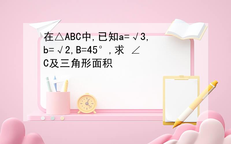 在△ABC中,已知a=√3,b=√2,B=45°,求 ∠C及三角形面积