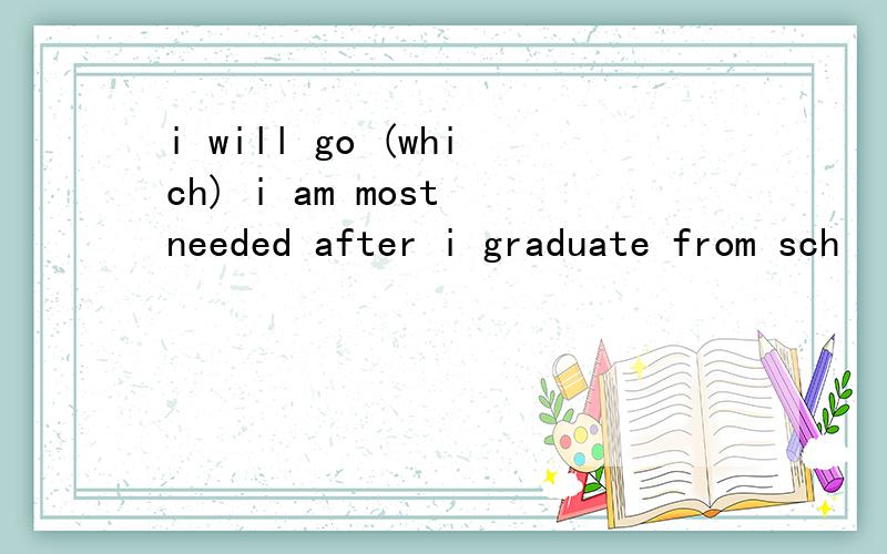 i will go (which) i am most needed after i graduate from sch