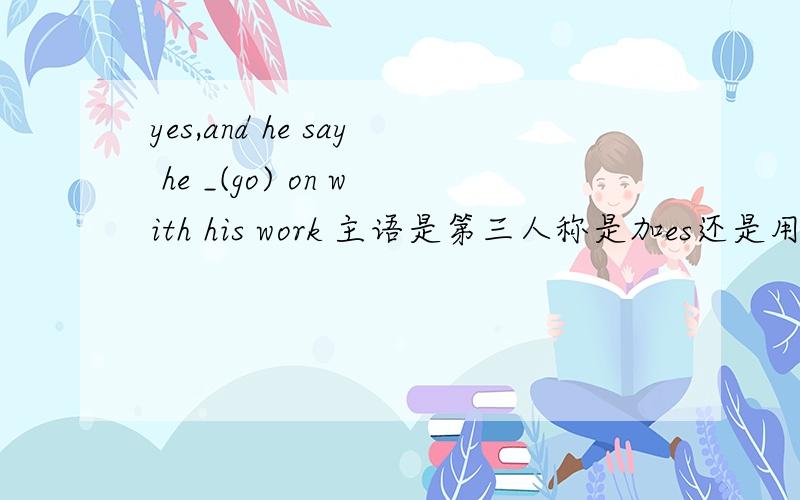 yes,and he say he _(go) on with his work 主语是第三人称是加es还是用不定式啊