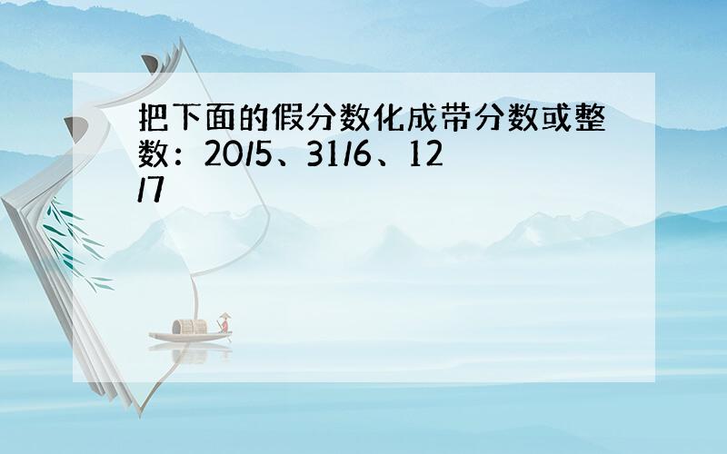 把下面的假分数化成带分数或整数：20/5、31/6、12/7