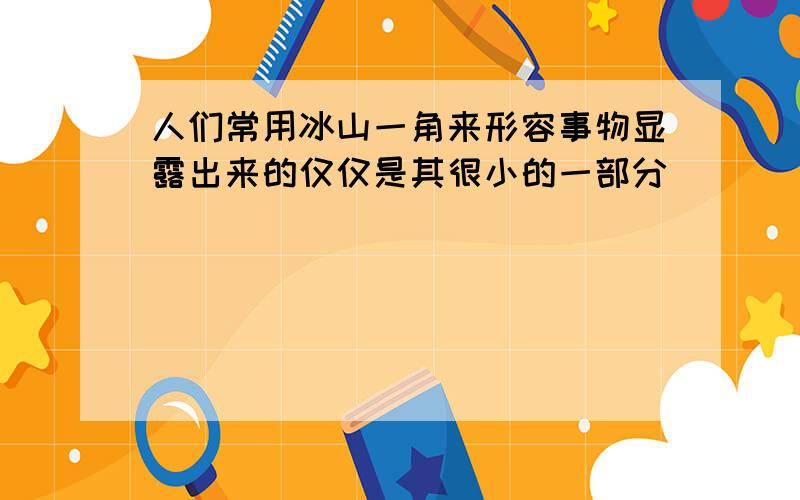 人们常用冰山一角来形容事物显露出来的仅仅是其很小的一部分