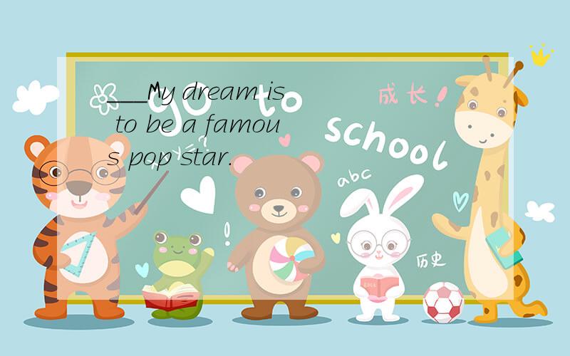 ___My dream is to be a famous pop star.