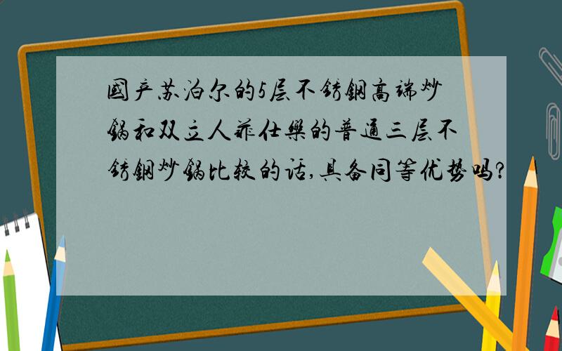 国产苏泊尔的5层不锈钢高端炒锅和双立人菲仕乐的普通三层不锈钢炒锅比较的话,具备同等优势吗?