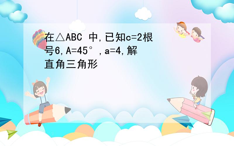 在△ABC 中,已知c=2根号6,A=45°,a=4,解直角三角形