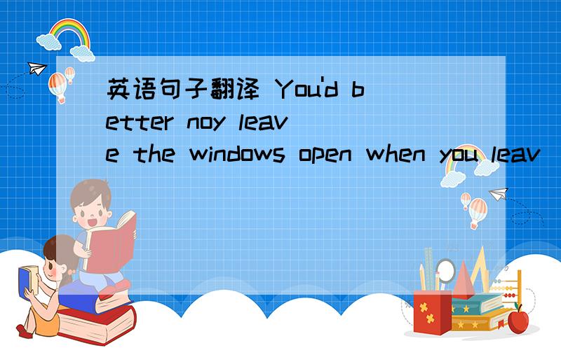 英语句子翻译 You'd better noy leave the windows open when you leav