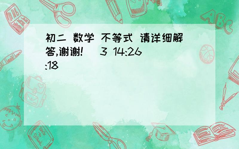 初二 数学 不等式 请详细解答,谢谢! (3 14:26:18)