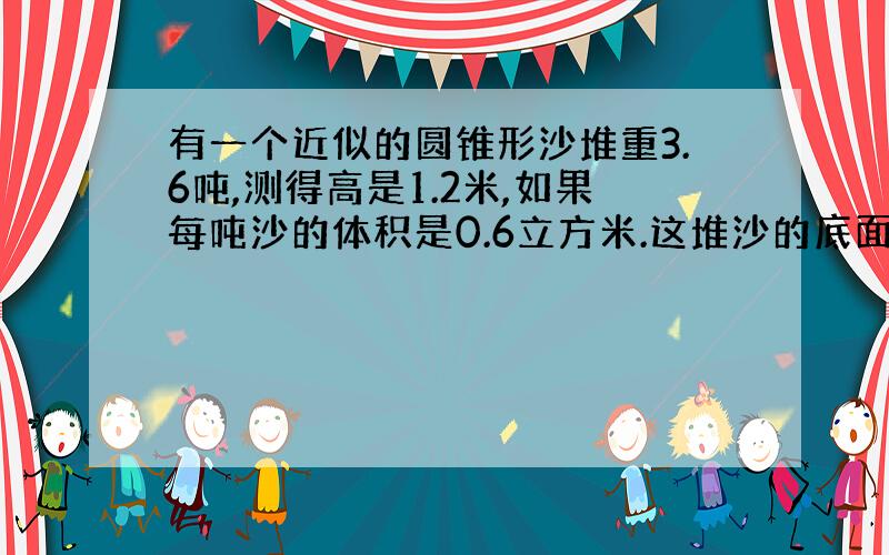 有一个近似的圆锥形沙堆重3.6吨,测得高是1.2米,如果每吨沙的体积是0.6立方米.这堆沙的底面积是多少平方米?