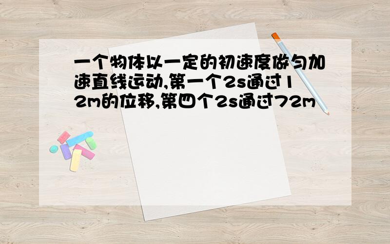 一个物体以一定的初速度做匀加速直线运动,第一个2s通过12m的位移,第四个2s通过72m