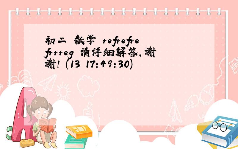 初二 数学 refrefrefrrreg 请详细解答,谢谢! (13 17:49:30)