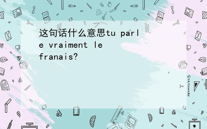 这句话什么意思tu parle vraiment le franais?