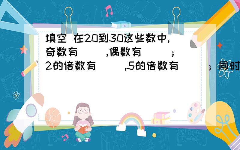 填空 在20到30这些数中,奇数有（ ）,偶数有（ ）；2的倍数有（ ）,5的倍数有（ ）；同时是2和5的倍数