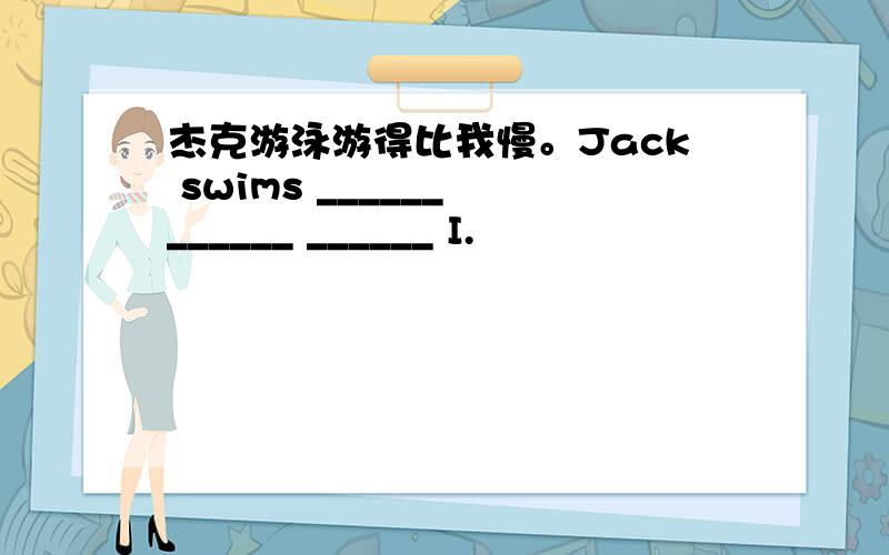 杰克游泳游得比我慢。Jack swims ______ ______ ______ I.