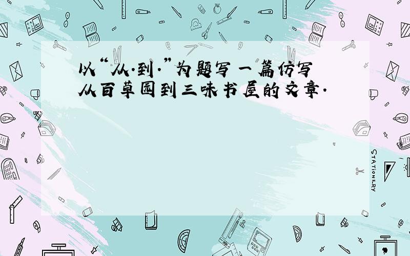 以“从.到.”为题写一篇仿写从百草园到三味书屋的文章.