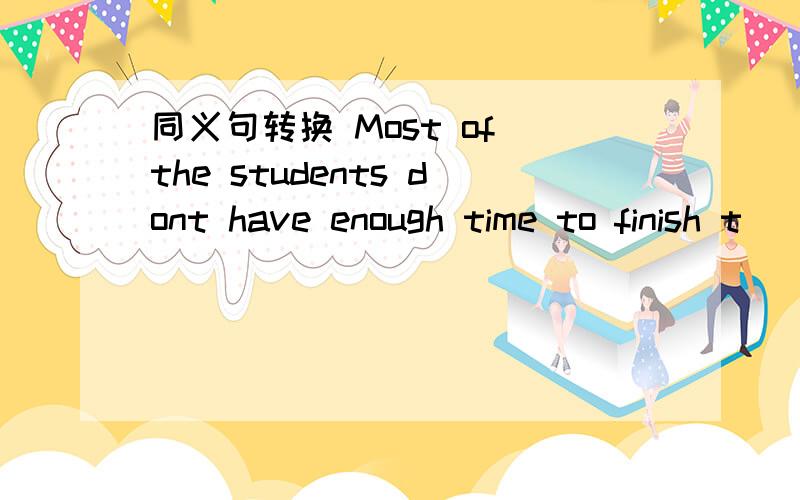 同义句转换 Most of the students dont have enough time to finish t