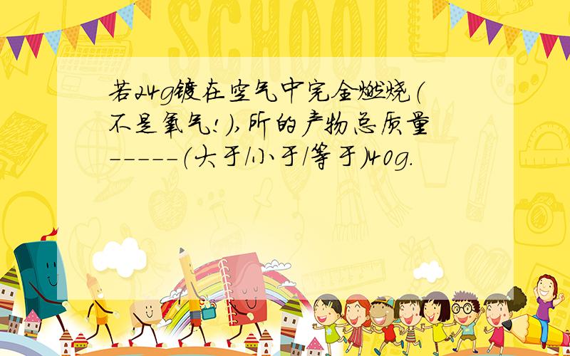 若24g镁在空气中完全燃烧（不是氧气!）,所的产物总质量-----（大于/小于/等于）40g.