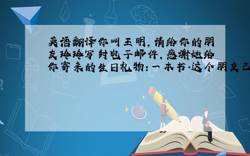 英语翻译你叫王明,请给你的朋友玲玲写封电子邮件,感谢她给你寄来的生日礼物:一本书.这个朋友已经转学到外地,但她还记得你的