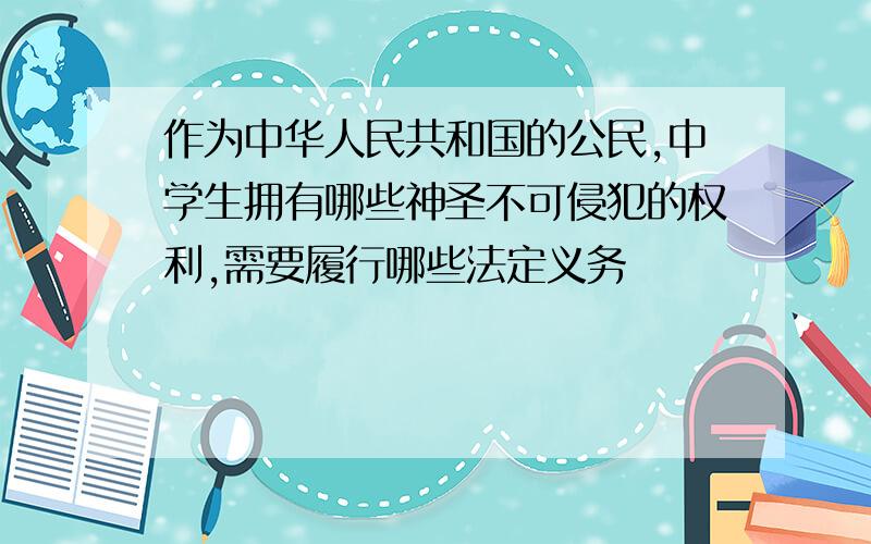 作为中华人民共和国的公民,中学生拥有哪些神圣不可侵犯的权利,需要履行哪些法定义务