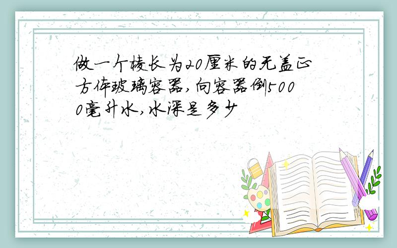 做一个棱长为20厘米的无盖正方体玻璃容器,向容器倒5000毫升水,水深是多少