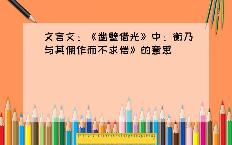 文言文：《凿壁借光》中：衡乃与其佣作而不求偿》的意思