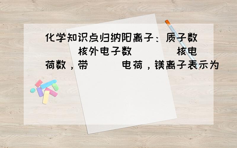 化学知识点归纳阳离子：质子数___核外电子数____核电荷数，带___电荷，镁离子表示为____.阴离子：质子数___核