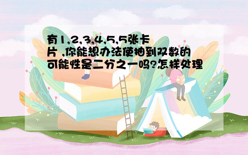 有1,2,3,4,5,5张卡片 ,你能想办法使抽到双数的可能性是二分之一吗?怎样处理