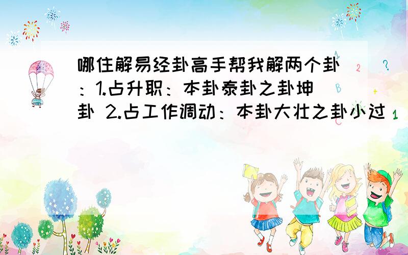 哪住解易经卦高手帮我解两个卦：1.占升职：本卦泰卦之卦坤卦 2.占工作调动：本卦大壮之卦小过