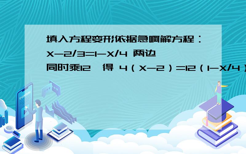 填入方程变形依据急啊解方程：X-2/3=1-X/4 两边同时乘12,得 4（X-2）=12（1-X/4）（根据?） 移项