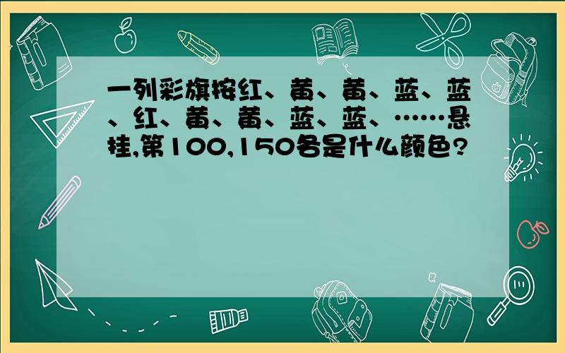 一列彩旗按红、黄、黄、蓝、蓝、红、黄、黄、蓝、蓝、……悬挂,第100,150各是什么颜色?