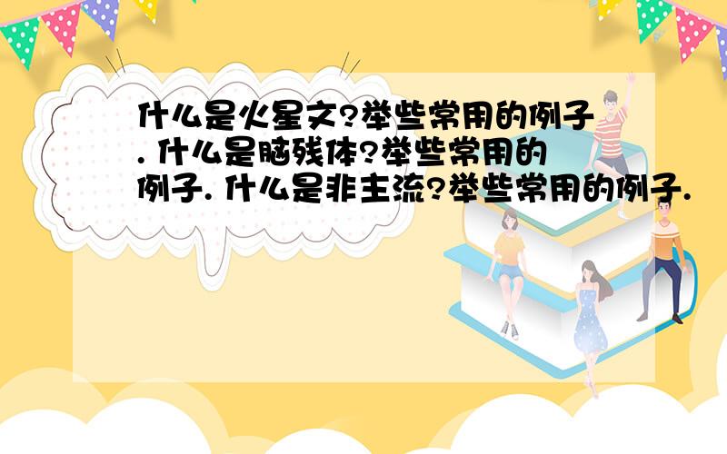 什么是火星文?举些常用的例子. 什么是脑残体?举些常用的例子. 什么是非主流?举些常用的例子.