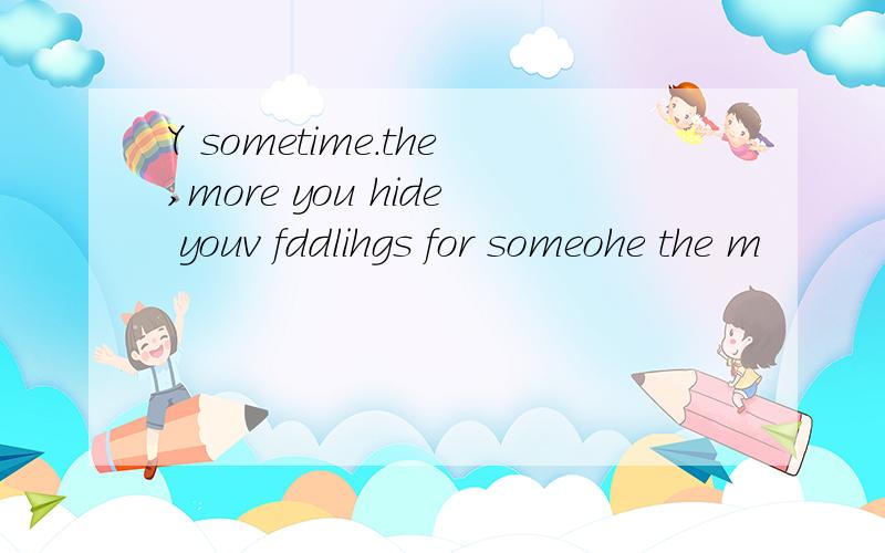 Y sometime.the,more you hide youv fddlihgs for someohe the m