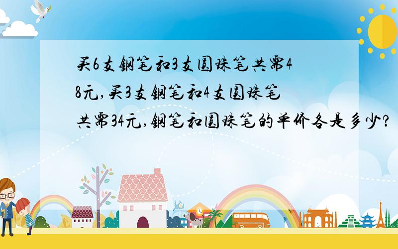 买6支钢笔和3支圆珠笔共需48元,买3支钢笔和4支圆珠笔共需34元,钢笔和圆珠笔的单价各是多少?