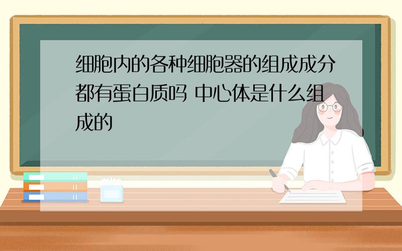 细胞内的各种细胞器的组成成分都有蛋白质吗 中心体是什么组成的