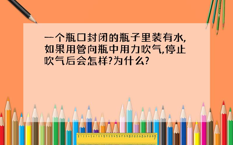 一个瓶口封闭的瓶子里装有水,如果用管向瓶中用力吹气,停止吹气后会怎样?为什么?