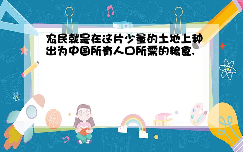 农民就是在这片少量的土地上种出为中国所有人口所需的粮食.