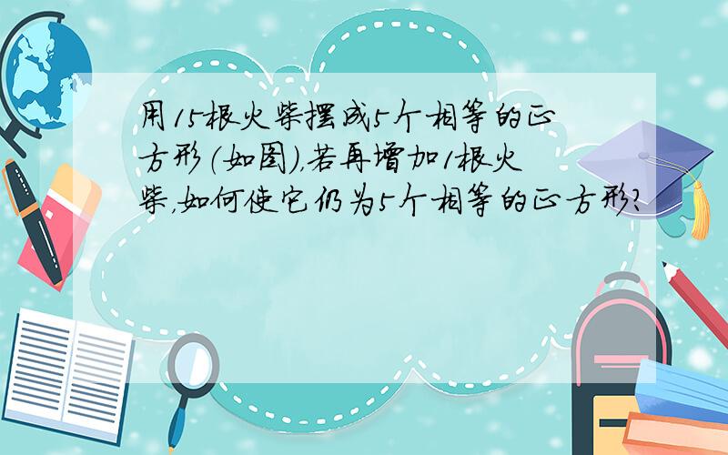 用15根火柴摆成5个相等的正方形（如图），若再增加1根火柴，如何使它仍为5个相等的正方形？