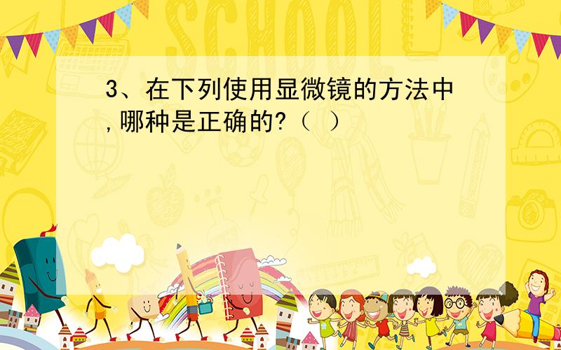 3、在下列使用显微镜的方法中,哪种是正确的?（ ）