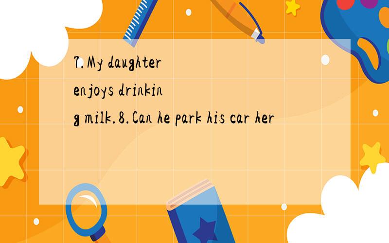 7.My daughter enjoys drinking milk.8.Can he park his car her