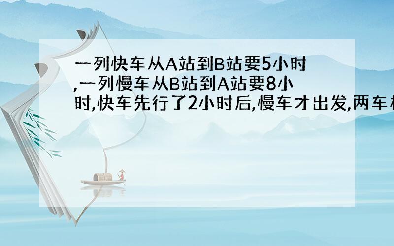 一列快车从A站到B站要5小时,一列慢车从B站到A站要8小时,快车先行了2小时后,慢车才出发,两车相遇