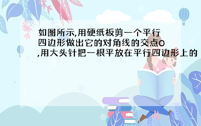 如图所示,用硬纸板剪一个平行四边形做出它的对角线的交点O,用大头针把一根平放在平行四边形上的