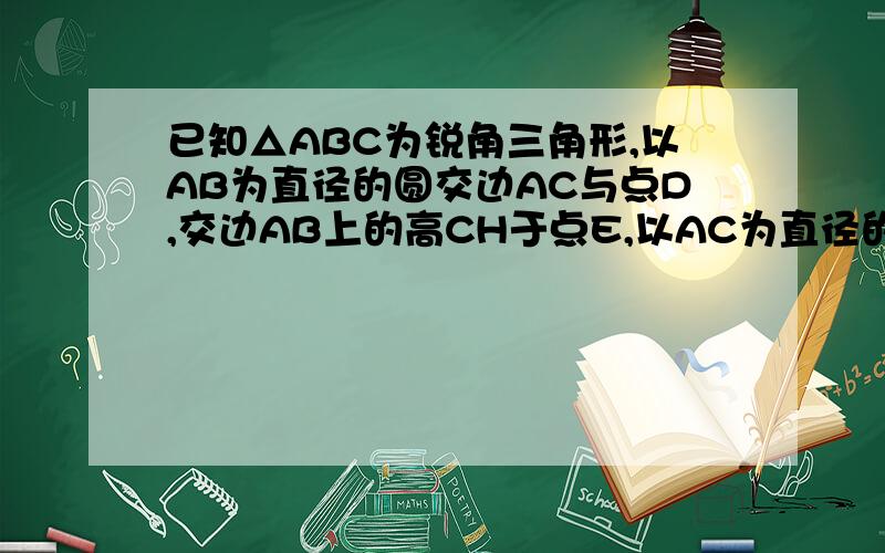 已知△ABC为锐角三角形,以AB为直径的圆交边AC与点D,交边AB上的高CH于点E,以AC为直径的圆交BD的延长线于点G