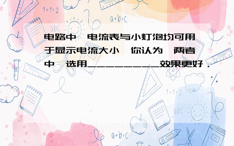 电路中,电流表与小灯泡均可用于显示电流大小,你认为,两者中,选用________效果更好．