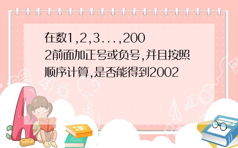 在数1,2,3...,2002前面加正号或负号,并且按照顺序计算,是否能得到2002