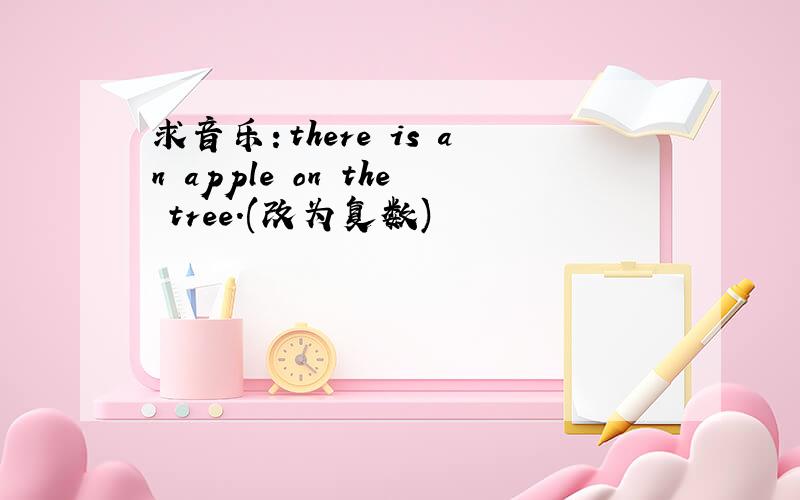 求音乐：there is an apple on the tree.(改为复数)