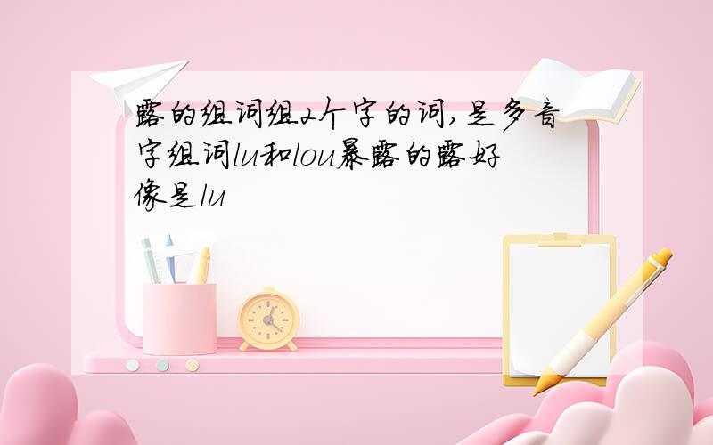 露的组词组2个字的词,是多音字组词lu和lou暴露的露好像是lu