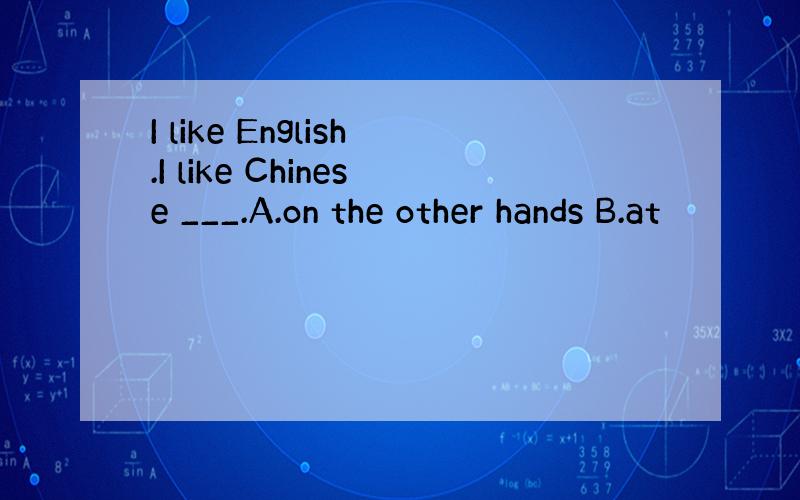 I like English.I like Chinese ___.A.on the other hands B.at