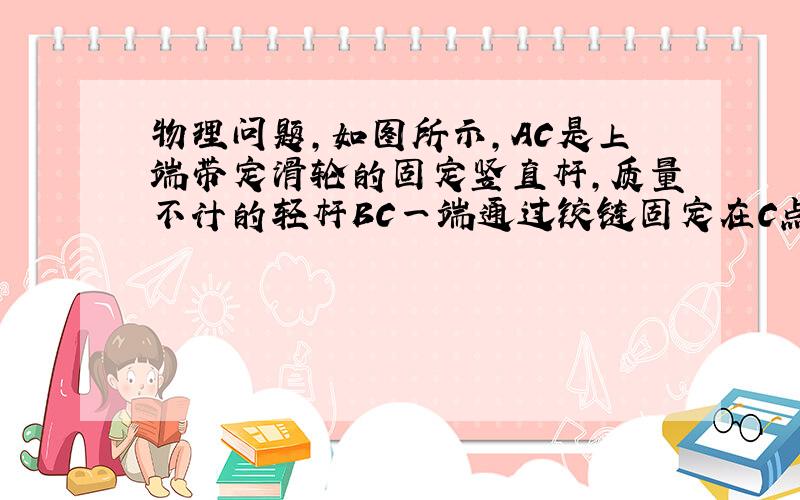 物理问题,如图所示,AC是上端带定滑轮的固定竖直杆,质量不计的轻杆BC一端通过铰链固定在C点,另一端B悬挂